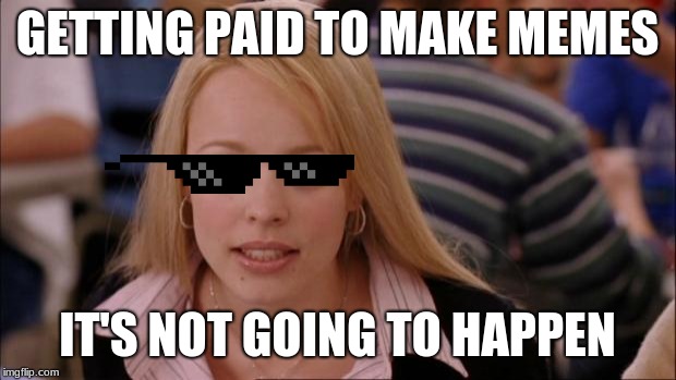 Its Not Going To Happen | GETTING PAID TO MAKE MEMES; IT'S NOT GOING TO HAPPEN | image tagged in memes,its not going to happen | made w/ Imgflip meme maker