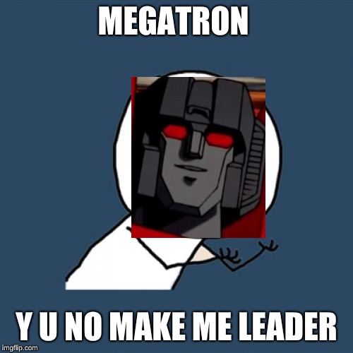 Y U No | MEGATRON; Y U NO MAKE ME LEADER | image tagged in memes,y u no | made w/ Imgflip meme maker