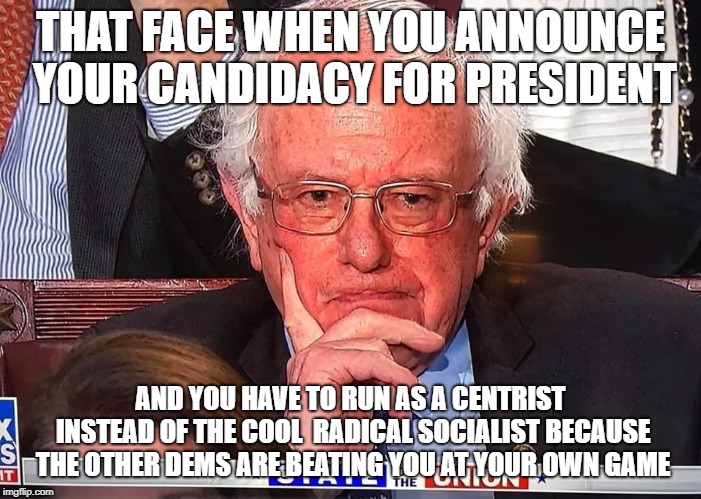 Unhappy Bernie | THAT FACE WHEN YOU ANNOUNCE YOUR CANDIDACY FOR PRESIDENT; AND YOU HAVE TO RUN AS A CENTRIST INSTEAD OF THE COOL  RADICAL SOCIALIST BECAUSE THE OTHER DEMS ARE BEATING YOU AT YOUR OWN GAME | image tagged in unhappy bernie | made w/ Imgflip meme maker