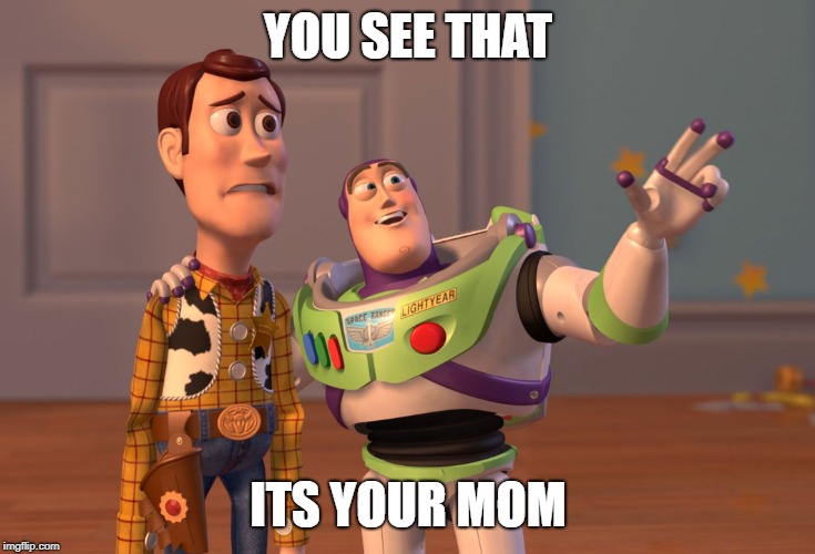 X, X Everywhere | YOU SEE THAT; ITS YOUR MOM | image tagged in memes,x x everywhere | made w/ Imgflip meme maker