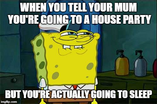 Don't You Squidward Meme | WHEN YOU TELL YOUR MUM YOU'RE GOING TO A HOUSE PARTY; BUT YOU'RE ACTUALLY GOING TO SLEEP | image tagged in memes,dont you squidward,sleep,house party,lies,parents | made w/ Imgflip meme maker
