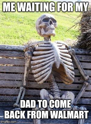 Waiting Skeleton | ME WAITING FOR MY; DAD TO COME BACK FROM WALMART | image tagged in memes,waiting skeleton | made w/ Imgflip meme maker