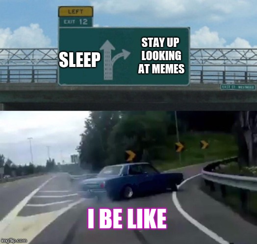 Left Exit 12 Off Ramp Meme | STAY UP LOOKING AT MEMES; SLEEP; I BE LIKE | image tagged in memes,left exit 12 off ramp | made w/ Imgflip meme maker