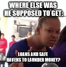 Duh | WHERE ELSE WAS HE SUPPOSED TO GET: LOANS AND SAFE HAVENS TO LAUNDER MONEY? | image tagged in duh | made w/ Imgflip meme maker