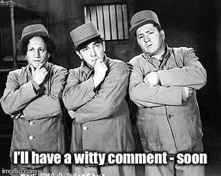 Three Stooges Thinking | I’ll have a witty comment - soon | image tagged in three stooges thinking | made w/ Imgflip meme maker
