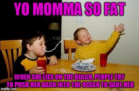 Yo Momma So Fat |  YO MOMMA SO FAT; WHEN SHE LIES ON THE BEACH, PEOPLE TRY TO PUSH HER BACK INTO THE OCEAN TO SAVE HER | image tagged in yo momma so fat,memes | made w/ Imgflip meme maker
