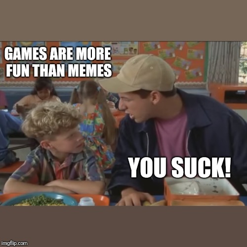 GAMES ARE MORE FUN THAN MEMES YOU SUCK! | made w/ Imgflip meme maker