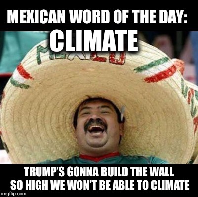 If you build it, will they still come? |  CLIMATE; TRUMP’S GONNA BUILD THE WALL SO HIGH WE WON’T BE ABLE TO CLIMATE | image tagged in mexican word of the day large,the wall,climate,climate change | made w/ Imgflip meme maker