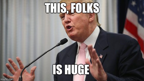 Trump Huge | THIS, FOLKS IS HUGE | image tagged in trump huge | made w/ Imgflip meme maker