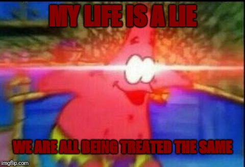 NANI | MY LIFE IS A LIE WE ARE ALL BEING TREATED THE SAME | image tagged in nani | made w/ Imgflip meme maker