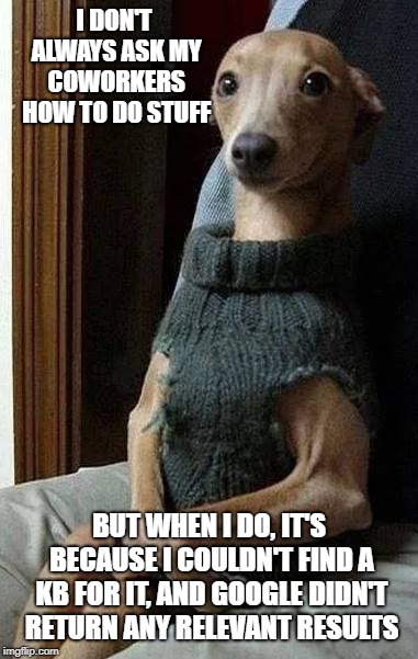 RTFM |  I DON'T ALWAYS ASK MY COWORKERS HOW TO DO STUFF; BUT WHEN I DO, IT'S BECAUSE I COULDN'T FIND A KB FOR IT, AND GOOGLE DIDN'T RETURN ANY RELEVANT RESULTS | image tagged in most interesting doggo in the world,technology,helpdesk | made w/ Imgflip meme maker