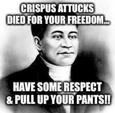 crispus attucks  |  CRISPUS ATTUCKS DIED FOR YOUR FREEDOM... HAVE SOME RESPECT & PULL UP YOUR PANTS!! | image tagged in crispus attucks | made w/ Imgflip meme maker