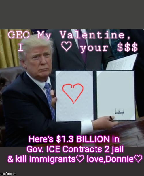 Trump Bill Signing Meme | GEO My Valentine,  I     ♡ your $$$ Here's $1.3 BILLION in Gov. ICE Contracts 2 jail & kill immigrants♡ love,Donnie♡ | image tagged in memes,trump bill signing | made w/ Imgflip meme maker