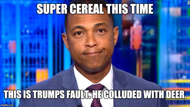 Don Lemon | SUPER CEREAL THIS TIME THIS IS TRUMPS FAULT. HE COLLUDED WITH DEER. | image tagged in don lemon | made w/ Imgflip meme maker