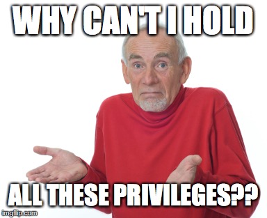Old Man Shrugging | WHY CAN'T I HOLD; ALL THESE PRIVILEGES?? | image tagged in old man shrugging | made w/ Imgflip meme maker