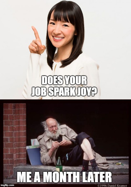DOES YOUR JOB SPARK JOY? ME A MONTH LATER | image tagged in homeless man drinking,marie kondo | made w/ Imgflip meme maker
