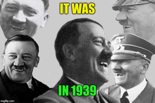 hitler laugh collage | IT WAS IN 1939 | image tagged in hitler laugh collage | made w/ Imgflip meme maker