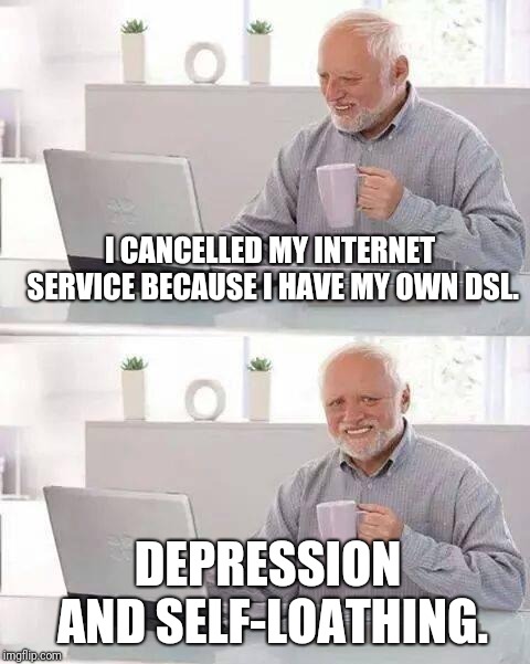 Hide the Pain Harold | I CANCELLED MY INTERNET SERVICE BECAUSE I HAVE MY OWN DSL. DEPRESSION AND SELF-LOATHING. | image tagged in memes,hide the pain harold | made w/ Imgflip meme maker