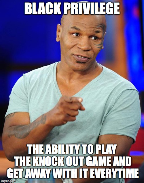 mike tyson | BLACK PRIVILEGE; THE ABILITY TO PLAY THE KNOCK OUT GAME AND GET AWAY WITH IT EVERYTIME | image tagged in mike tyson | made w/ Imgflip meme maker