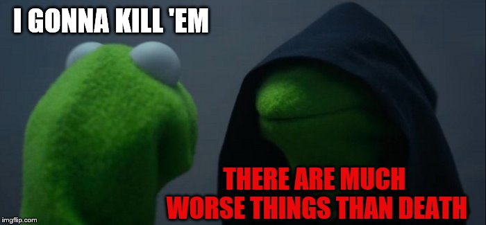 Evil Kermit Meme | I GONNA KILL 'EM THERE ARE MUCH WORSE THINGS THAN DEATH | image tagged in memes,evil kermit | made w/ Imgflip meme maker