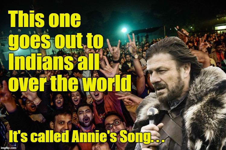 Brace Yourselves for a Tuuuuune | This one goes out to Indians all over the world; It's called Annie's Song. . . | image tagged in brace yourselves,indian,annie's song | made w/ Imgflip meme maker