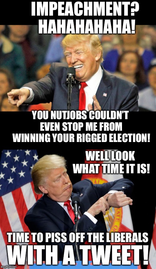 Liberals have tried and failed to get rid of Trump since he announced his candidacy in June of 2015 haha haha!! | IMPEACHMENT? HAHAHAHAHA! YOU NUTJOBS COULDN’T EVEN STOP ME FROM WINNING YOUR RIGGED ELECTION! WELL LOOK WHAT TIME IT IS! TIME TO PISS OFF THE LIBERALS; WITH A TWEET! | image tagged in maga | made w/ Imgflip meme maker