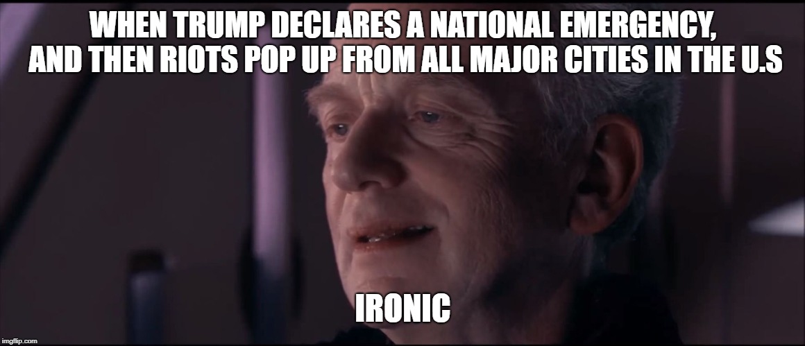 Palpatine Ironic  | WHEN TRUMP DECLARES A NATIONAL EMERGENCY, AND THEN RIOTS POP UP FROM ALL MAJOR CITIES IN THE U.S; IRONIC | image tagged in palpatine ironic | made w/ Imgflip meme maker