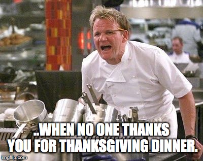 Gordon Ramsey | ..WHEN NO ONE THANKS YOU FOR THANKSGIVING DINNER. | image tagged in gordon ramsey | made w/ Imgflip meme maker
