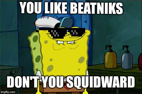 Don't You Squidward | YOU LIKE BEATNIKS; DON'T YOU SQUIDWARD | image tagged in memes,dont you squidward | made w/ Imgflip meme maker