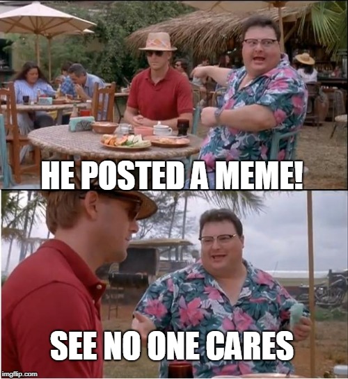 See? No one cares about this one either! | HE POSTED A MEME! SEE NO ONE CARES | image tagged in memes,see nobody cares | made w/ Imgflip meme maker