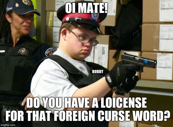 Retarded Cop | OI MATE! DO YOU HAVE A LOICENSE FOR THAT FOREIGN CURSE WORD? BOBBY | image tagged in retarded cop | made w/ Imgflip meme maker