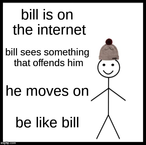Be Like Bill Meme | bill is on the internet; bill sees something that offends him; he moves on; be like bill | image tagged in memes,be like bill | made w/ Imgflip meme maker