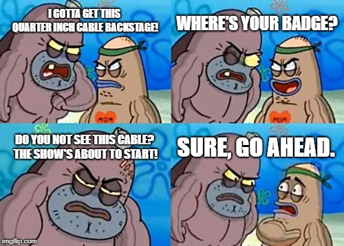 How Tough Are You | WHERE'S YOUR BADGE? I GOTTA GET THIS QUARTER INCH CABLE BACKSTAGE! DO YOU NOT SEE THIS CABLE? THE SHOW'S ABOUT TO START! SURE, GO AHEAD. | image tagged in memes,how tough are you | made w/ Imgflip meme maker