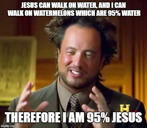 95% Jesus | JESUS CAN WALK ON WATER, AND I CAN WALK ON WATERMELONS WHICH ARE 95% WATER; THEREFORE I AM 95% JESUS | image tagged in memes,ancient aliens | made w/ Imgflip meme maker