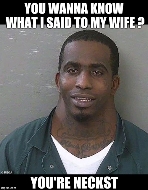 Kill me now part 2 | YOU WANNA KNOW WHAT I SAID TO MY WIFE ? YOU'RE NECKST | image tagged in neck guy | made w/ Imgflip meme maker