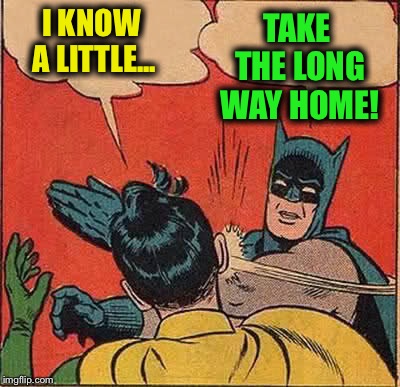 Batman Slapping Robin Meme | I KNOW A LITTLE... TAKE THE LONG WAY HOME! | image tagged in memes,batman slapping robin | made w/ Imgflip meme maker