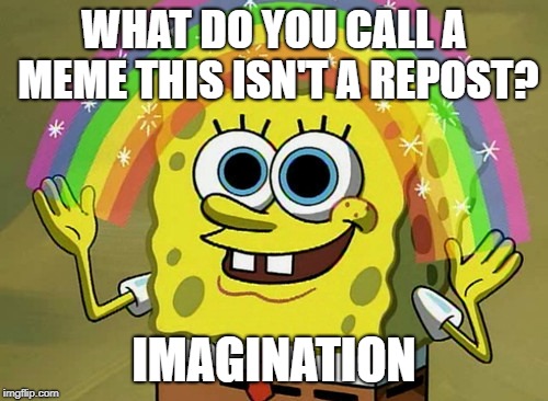 Imagination Spongebob Meme | WHAT DO YOU CALL A MEME THIS ISN'T A REPOST? IMAGINATION | image tagged in memes,imagination spongebob | made w/ Imgflip meme maker