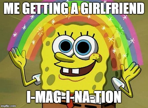 Imagination Spongebob | ME GETTING A GIRLFRIEND; I-MAG-I-NA-TION | image tagged in memes,imagination spongebob | made w/ Imgflip meme maker