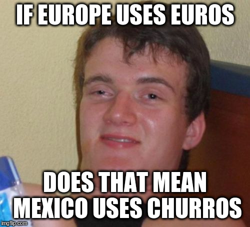 10 Guy Meme | IF EUROPE USES EUROS; DOES THAT MEAN MEXICO USES CHURROS | image tagged in memes,10 guy | made w/ Imgflip meme maker