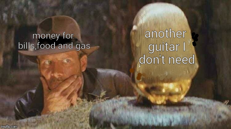 Me on Friday |  another guitar I don't need; money for bills,food and gas | image tagged in indiana jones what if | made w/ Imgflip meme maker