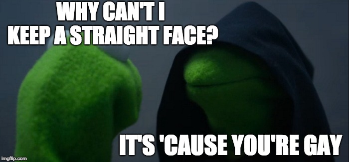 Evil Kermit | WHY CAN'T I KEEP A STRAIGHT FACE? IT'S 'CAUSE YOU'RE GAY | image tagged in memes,evil kermit | made w/ Imgflip meme maker