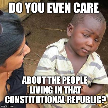 Third World Skeptical Kid Meme | DO YOU EVEN CARE ABOUT THE PEOPLE LIVING IN THAT CONSTITUTIONAL REPUBLIC? | image tagged in memes,third world skeptical kid | made w/ Imgflip meme maker