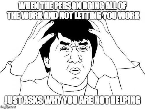 Jackie Chan WTF Meme | WHEN THE PERSON DOING ALL OF THE WORK AND NOT LETTING YOU WORK; JUST ASKS WHY YOU ARE NOT HELPING | image tagged in memes,jackie chan wtf | made w/ Imgflip meme maker
