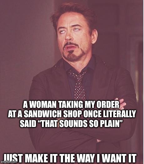 Face You Make Robert Downey Jr Meme | A WOMAN TAKING MY ORDER AT A SANDWICH SHOP ONCE LITERALLY SAID “THAT SOUNDS SO PLAIN” JUST MAKE IT THE WAY I WANT IT | image tagged in memes,face you make robert downey jr | made w/ Imgflip meme maker