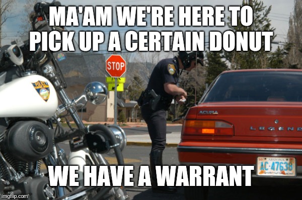 Police Pull Over | MA'AM WE'RE HERE TO PICK UP A CERTAIN DONUT WE HAVE A WARRANT | image tagged in police pull over | made w/ Imgflip meme maker