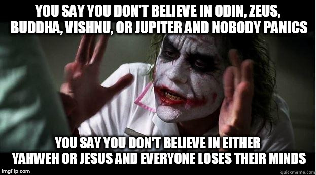 nobody bats an eye | YOU SAY YOU DON'T BELIEVE IN ODIN, ZEUS, BUDDHA, VISHNU, OR JUPITER AND NOBODY PANICS; YOU SAY YOU DON'T BELIEVE IN EITHER YAHWEH OR JESUS AND EVERYONE LOSES THEIR MINDS | image tagged in nobody bats an eye,god,gods,atheist,atheism,disbelief | made w/ Imgflip meme maker