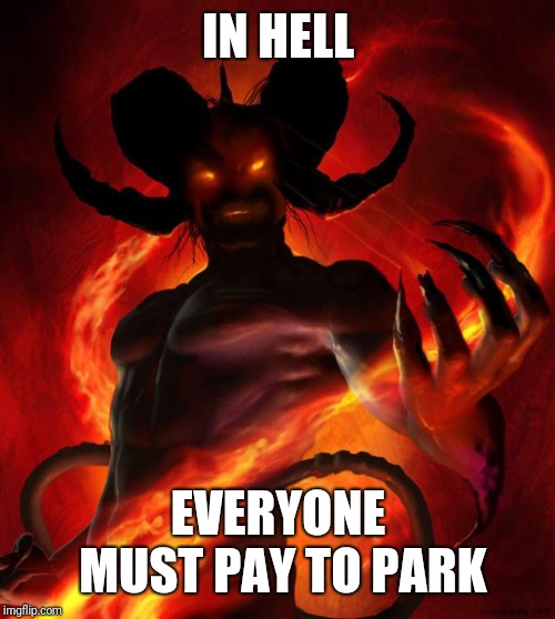 And then the devil said | IN HELL EVERYONE MUST PAY TO PARK | image tagged in and then the devil said | made w/ Imgflip meme maker