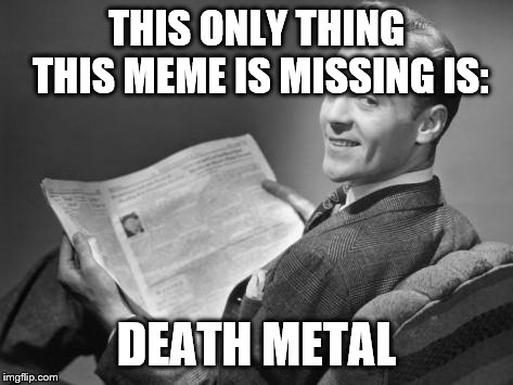 50's newspaper | THIS ONLY THING THIS MEME IS MISSING IS: DEATH METAL | image tagged in 50's newspaper | made w/ Imgflip meme maker