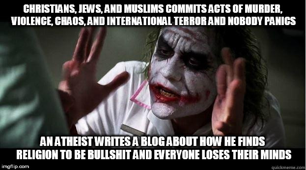 nobody bats an eye | CHRISTIANS, JEWS, AND MUSLIMS COMMITS ACTS OF MURDER, VIOLENCE, CHAOS, AND INTERNATIONAL TERROR AND NOBODY PANICS; AN ATHEIST WRITES A BLOG ABOUT HOW HE FINDS RELIGION TO BE BULLSHIT AND EVERYONE LOSES THEIR MINDS | image tagged in nobody bats an eye,atheist,atheism,christians,jews,muslims | made w/ Imgflip meme maker