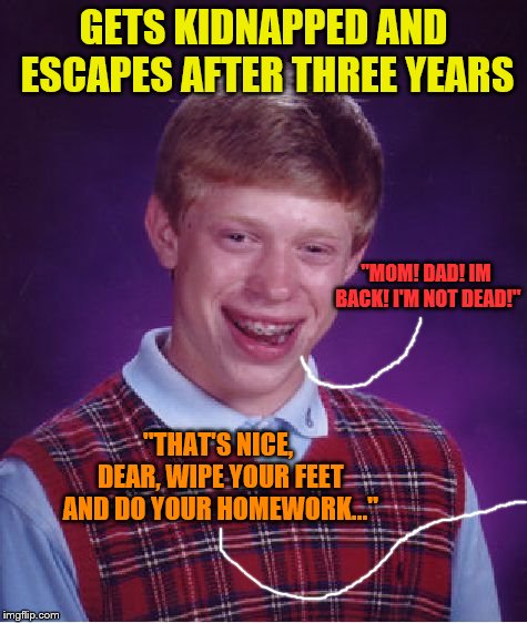 Bad Luck Brian Meme | GETS KIDNAPPED AND ESCAPES AFTER THREE YEARS; "MOM! DAD! IM BACK! I'M NOT DEAD!"; "THAT'S NICE, DEAR, WIPE YOUR FEET AND DO YOUR HOMEWORK..." | image tagged in memes,bad luck brian | made w/ Imgflip meme maker